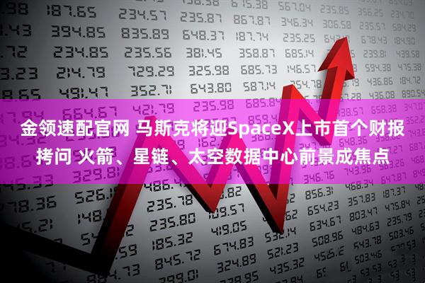 金领速配官网 马斯克将迎SpaceX上市首个财报拷问 火箭、星链、太空数据中心前景成焦点