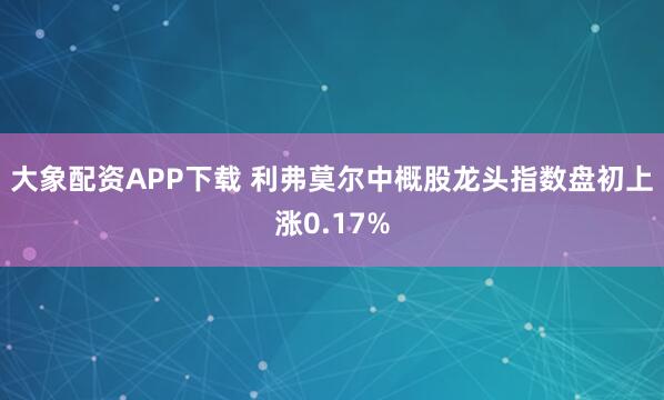 大象配资APP下载 利弗莫尔中概股龙头指数盘初上涨0.17%