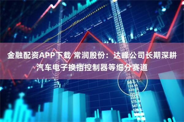 金融配资APP下载 常润股份：达峰公司长期深耕汽车电子换挡控制器等细分赛道