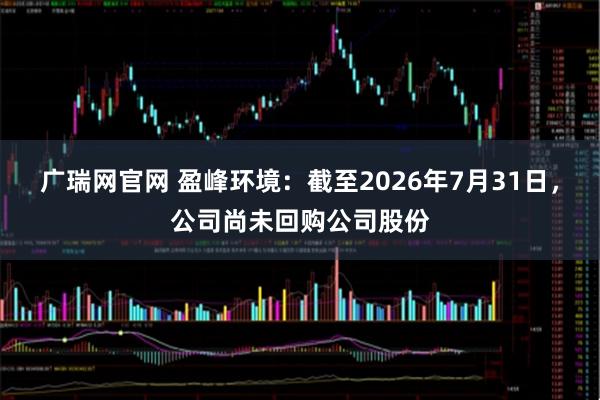 广瑞网官网 盈峰环境：截至2026年7月31日，公司尚未回购公司股份