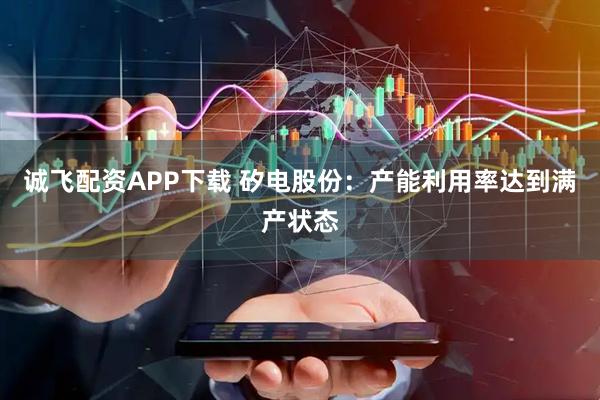 诚飞配资APP下载 矽电股份：产能利用率达到满产状态