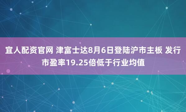 宜人配资官网 津富士达8月6日登陆沪市主板 发行市盈率19.25倍低于行业均值