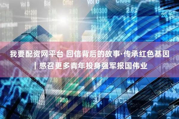 我要配资网平台 回信背后的故事·传承红色基因｜感召更多青年投身强军报国伟业