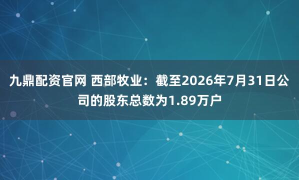 九鼎配资官网 西部牧业：截至2026年7月31日公司的股东总数为1.89万户