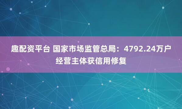 趣配资平台 国家市场监管总局：4792.24万户经营主体获信用修复