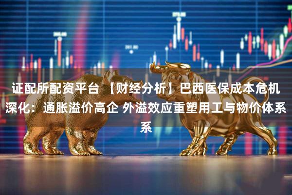 证配所配资平台 【财经分析】巴西医保成本危机深化：通胀溢价高企 外溢效应重塑用工与物价体系