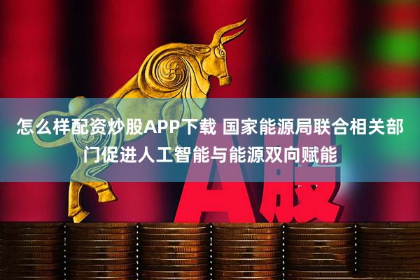 怎么样配资炒股APP下载 国家能源局联合相关部门促进人工智能与能源双向赋能