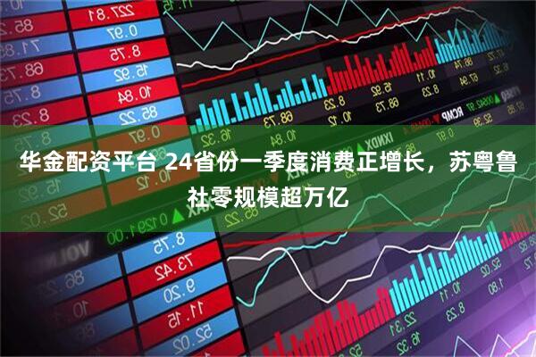华金配资平台 24省份一季度消费正增长，苏粤鲁社零规模超万亿