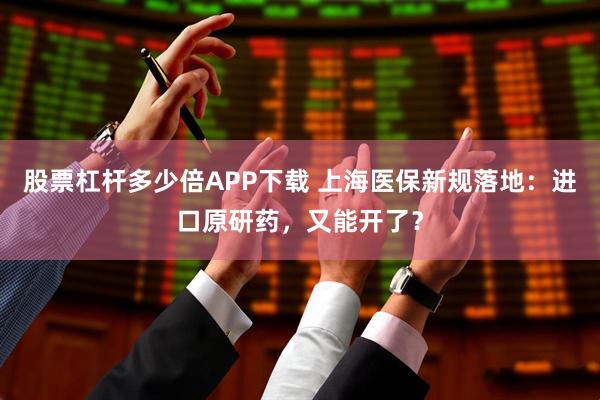 股票杠杆多少倍APP下载 上海医保新规落地：进口原研药，又能开了？