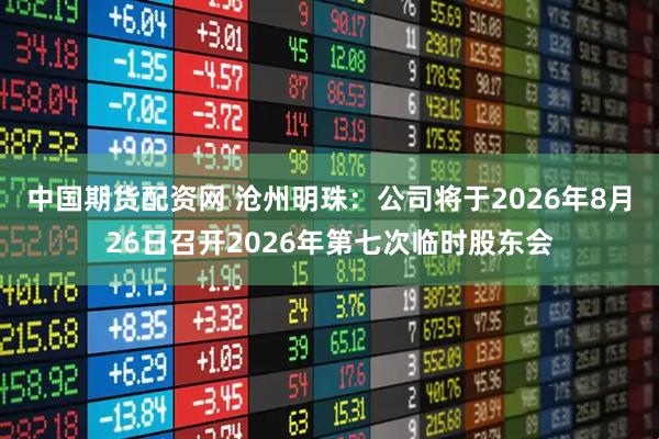 中国期货配资网 沧州明珠：公司将于2026年8月26日召开2026年第七次临时股东会