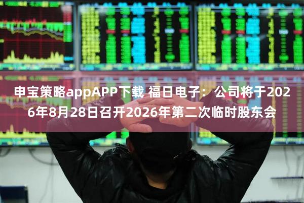 申宝策略appAPP下载 福日电子：公司将于2026年8月28日召开2026年第二次临时股东会