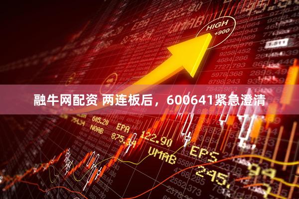 融牛网配资 两连板后，600641紧急澄清