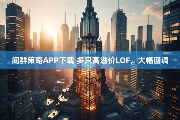间群策略APP下载 多只高溢价LOF，大幅回调