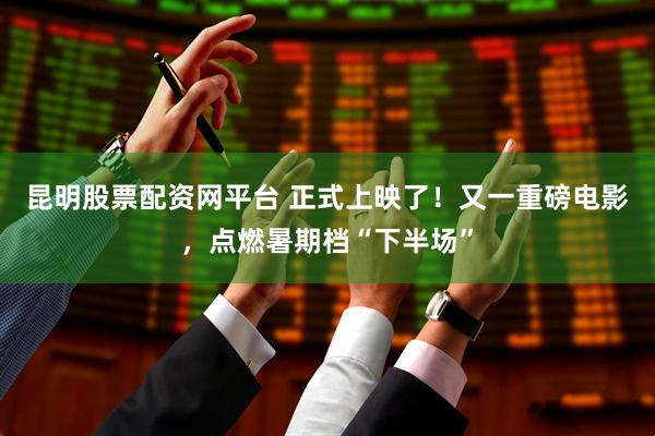 昆明股票配资网平台 正式上映了！又一重磅电影，点燃暑期档“下半场”