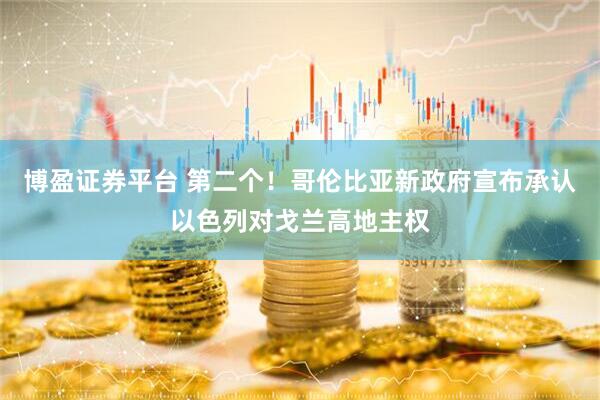 博盈证券平台 第二个！哥伦比亚新政府宣布承认以色列对戈兰高地主权