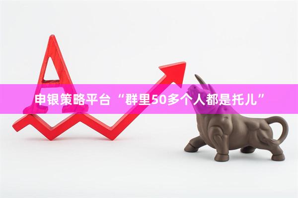 申银策略平台 “群里50多个人都是托儿”