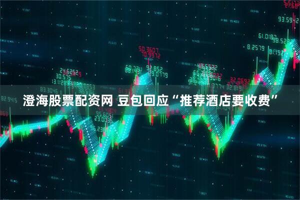 澄海股票配资网 豆包回应“推荐酒店要收费”