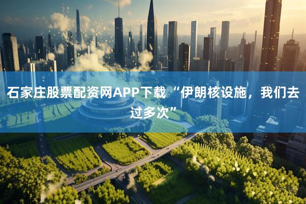 石家庄股票配资网APP下载 “伊朗核设施，我们去过多次”