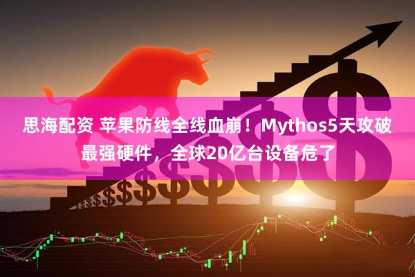 思海配资 苹果防线全线血崩！Mythos5天攻破最强硬件，全球20亿台设备危了