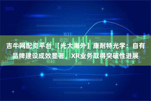 吉牛网配资平台 【光大海外】康耐特光学：自有品牌建设成效显著，XR业务取得突破性进展