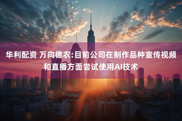 华利配资 万向德农:目前公司在制作品种宣传视频和直播方面尝试使用AI技术