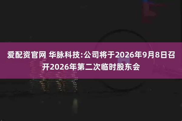 爱配资官网 华脉科技:公司将于2026年9月8日召开2026年第二次临时股东会